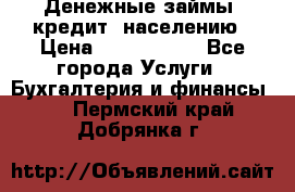 Денежные займы (кредит) населению › Цена ­ 1 500 000 - Все города Услуги » Бухгалтерия и финансы   . Пермский край,Добрянка г.